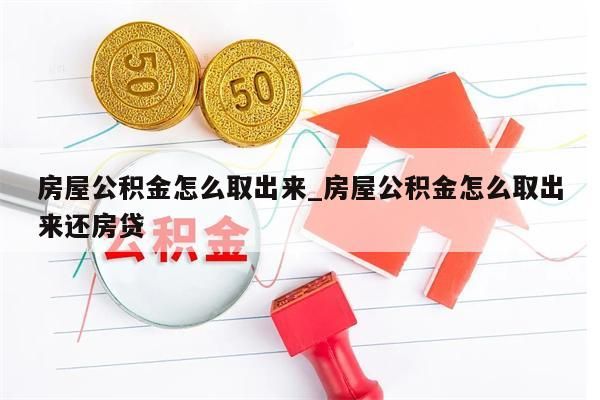 房屋公积金怎么取出来_房屋公积金怎么取出来还房贷