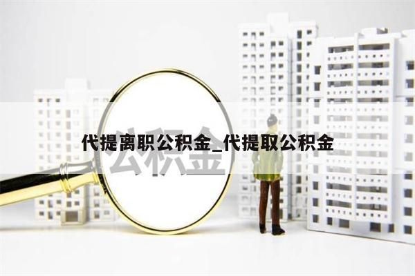 代提离职公积金_代提取公积金