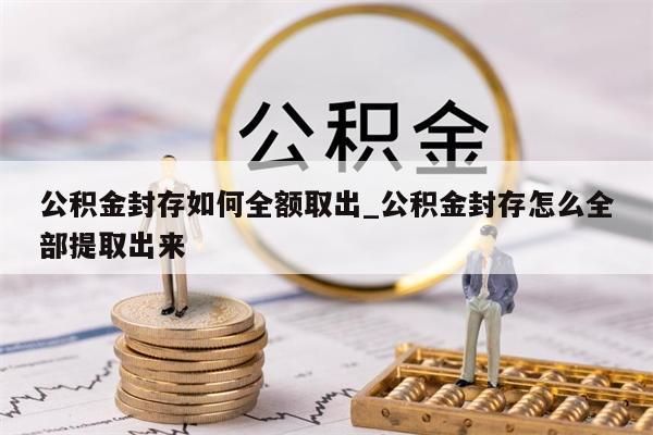 公积金封存如何全额取出_公积金封存怎么全部提取出来